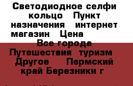 Светодиодное селфи кольцо › Пункт назначения ­ интернет магазин › Цена ­ 1 490 - Все города Путешествия, туризм » Другое   . Пермский край,Березники г.